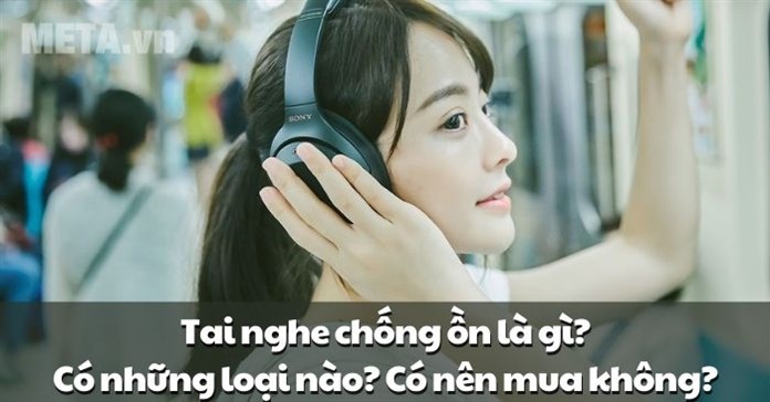 Tai nghe chống ồn là gì? Có những loại nào? Có nên mua không?