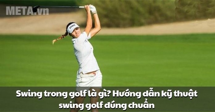 Swing trong golf là gì? Hướng dẫn kỹ thuật swing golf đúng chuẩn