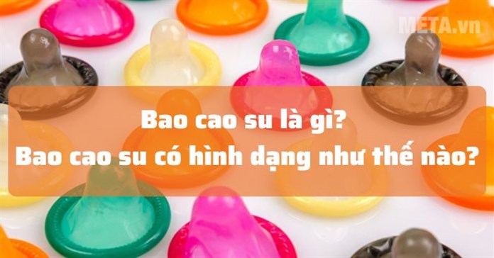Bao cao su là cái gì? Bao cao su có hình dạng như thế nào?