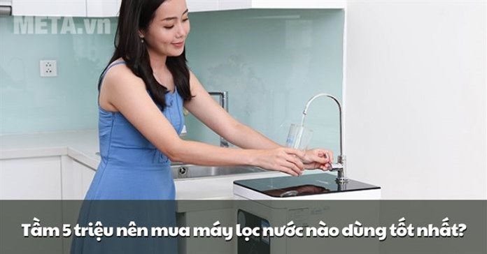 Tầm 5 triệu nên mua máy lọc nước nào dùng tốt?