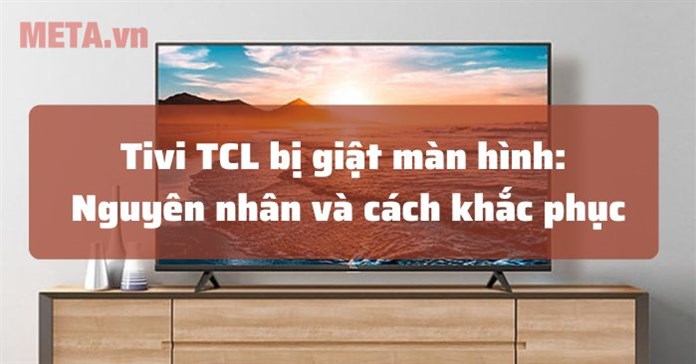 Tivi TCL bị giật màn hình: Nguyên nhân và cách sửa