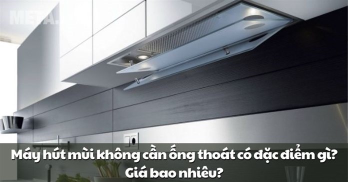Máy hút mùi không cần ống thoát có đặc điểm gì? Giá bao nhiêu?