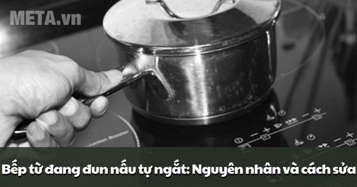 Bếp từ đang đun nấu tự ngắt: Nguyên nhân và cách sửa