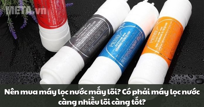 Nên mua máy lọc nước mấy lõi? Có phải máy lọc nước càng nhiều lõi càng tốt?
