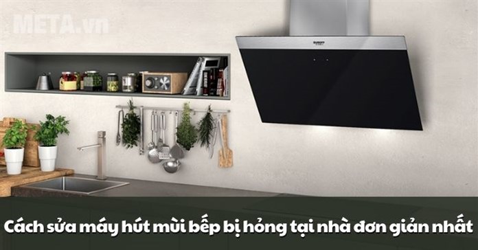 Cách sửa máy hút mùi bếp bị hỏng tại nhà đơn giản nhất