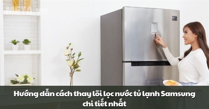 Hướng dẫn cách thay lõi lọc nước tủ lạnh Samsung chi tiết nhất