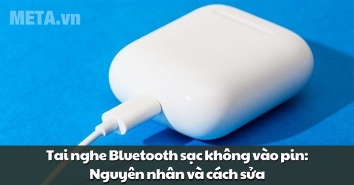 Tai nghe Bluetooth sạc không vào pin: Nguyên nhân và cách sửa