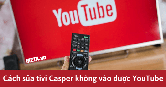 Cách sửa tivi Casper không vào được YouTube triệt để nhất