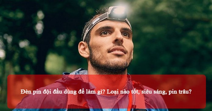 Đèn pin đội đầu dùng để làm gì? Loại nào tốt, siêu sáng, pin trâu?