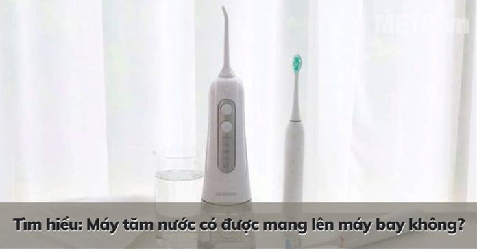 Tìm hiểu: Máy tăm nước có được mang lên máy bay không?