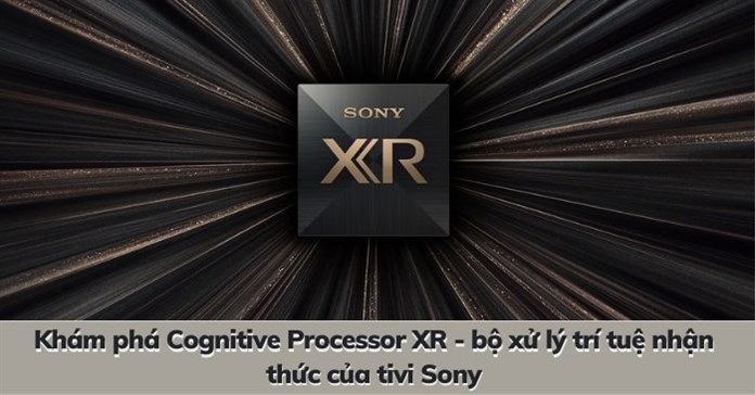Khám phá Cognitive Processor XR - bộ xử lý trí tuệ nhận thức của tivi Sony