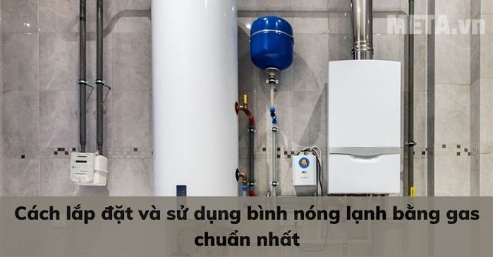 Cách lắp đặt và sử dụng bình nóng lạnh bằng gas chuẩn nhất