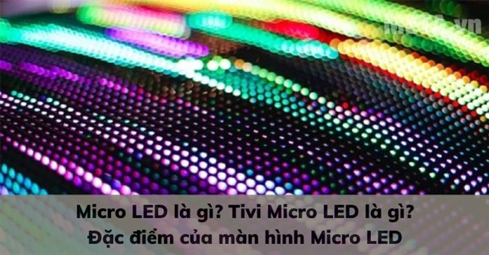 Micro LED là gì? Tivi Micro LED là gì? Đặc điểm của màn hình Micro LED