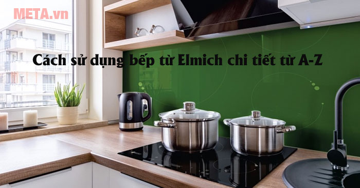 Các bí quyết về cách sử dụng Cách sử dụng bếp từ Elmich và hướng dẫn vệ sinh