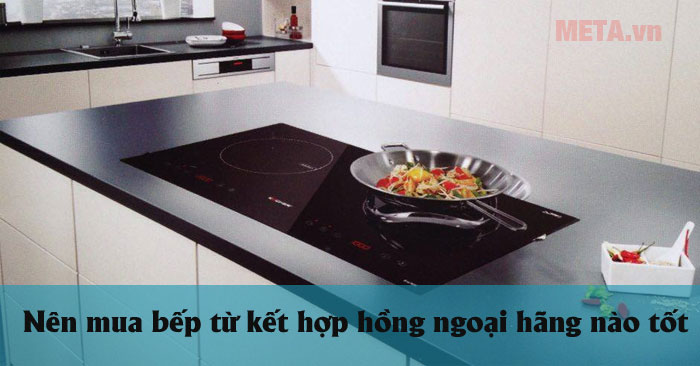 Nên mua bếp từ kết hợp hồng ngoại hãng nào tốt