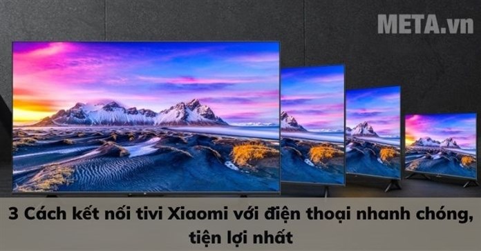 3 Cách kết nối tivi Xiaomi với điện thoại nhanh chóng, tiện lợi nhất