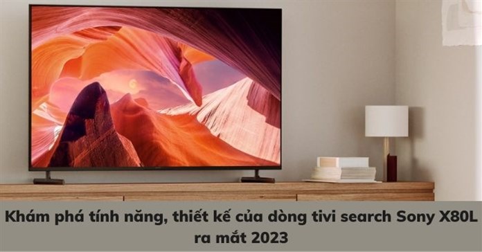 Khám phá tính năng, thiết kế của dòng tivi Sony X80L ra mắt 2023