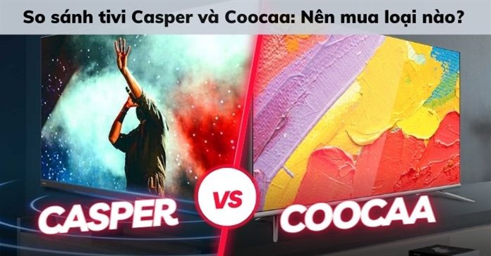 So sánh tivi Casper và Coocaa: Nên mua loại nào?