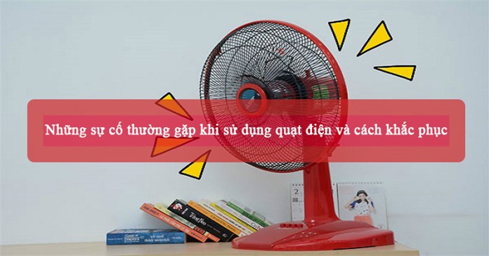 Những sự cố thường gặp khi sử dụng quạt điện và cách khắc phục