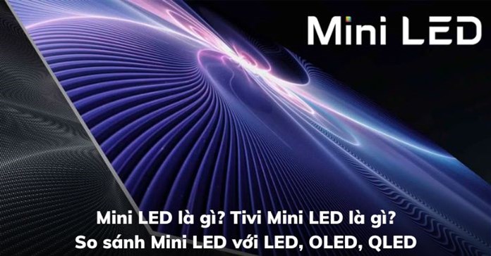 Mini LED là gì? Tivi Mini LED là gì? So sánh Mini LED với LED, OLED, QLED