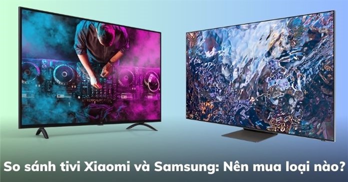 So sánh tivi Xiaomi và Samsung: Nên mua loại nào?