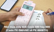 Nên mua máy tính Casio 580 hay 880 (Casio FX-580VNX và FX-880BTG)?