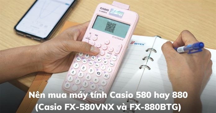 Nên mua máy tính Casio 580 hay 880 (Casio FX-580VNX và FX-880BTG)?