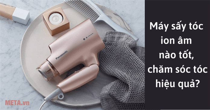 Máy sấy tóc ion âm nào tốt, chăm sóc tóc hiệu quả?