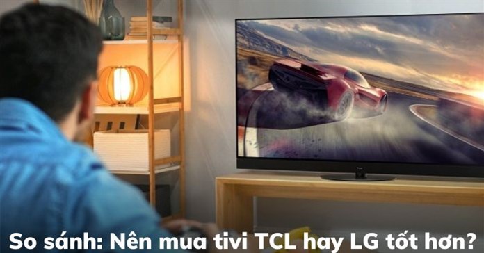 So sánh: Nên mua tivi TCL hay LG tốt hơn?