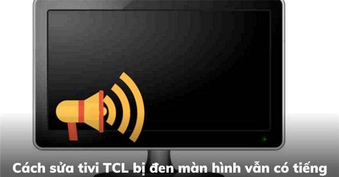 Cách sửa tivi TCL bị đen màn hình vẫn có tiếng