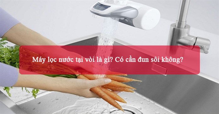 Máy lọc nước tại vòi là gì? Có cần đun sôi không?