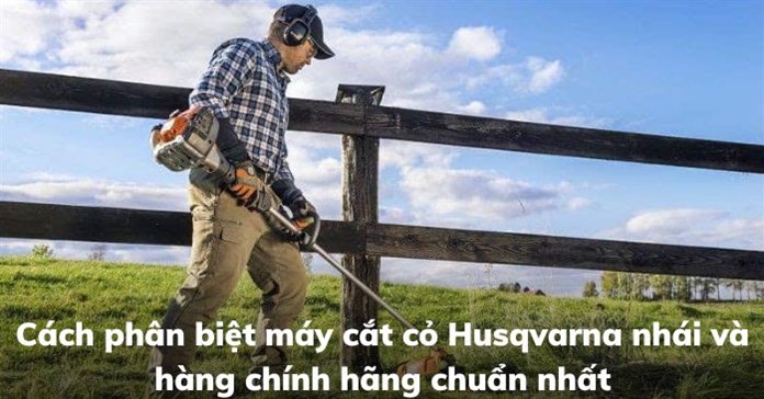 Cách phân biệt máy cắt cỏ Husqvarna nhái và hàng chính hãng chuẩn nhất