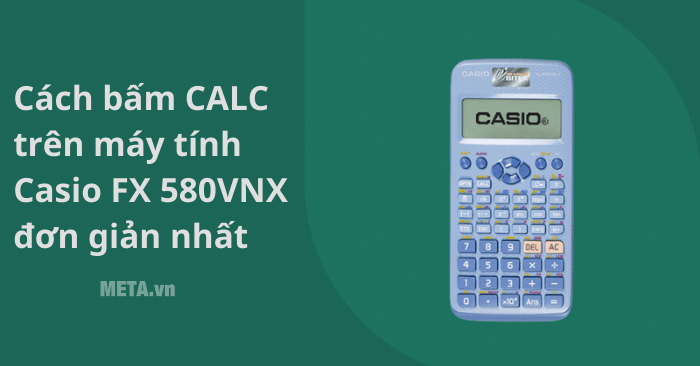 Cách bấm CALC trên máy tính Casio FX 580VNX đơn giản nhất - META.vn
