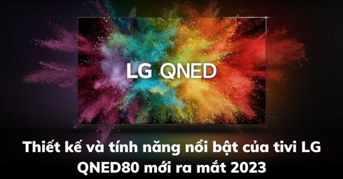 Thiết kế và tính năng nổi bật của tivi LG QNED80 mới ra mắt 2023
