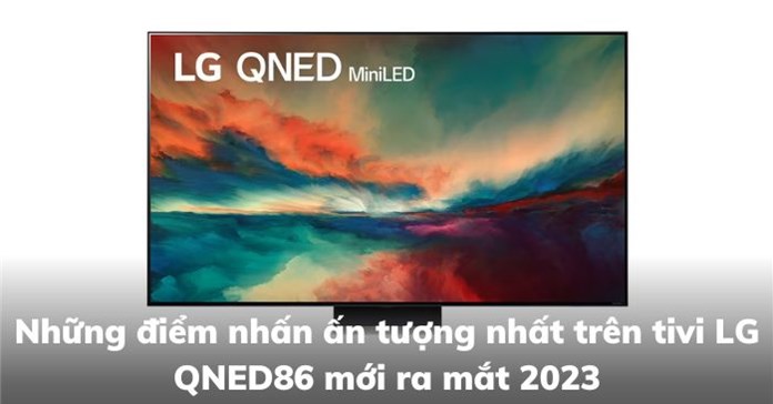 Những điểm nhấn ấn tượng nhất trên tivi LG QNED86 mới ra mắt 2023