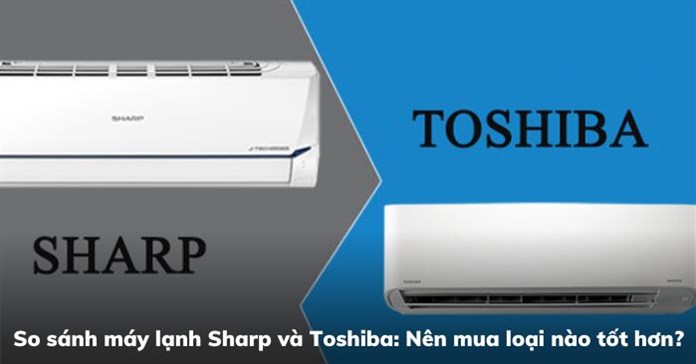 So sánh máy lạnh Sharp và Toshiba: Nên mua loại nào tốt hơn?