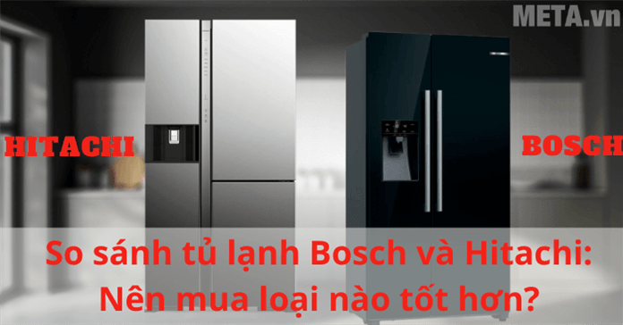So sánh tủ lạnh Bosch và Hitachi: Nên mua loại nào tốt hơn?