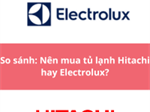 So sánh: Nên mua tủ lạnh Hitachi hay Electrolux?