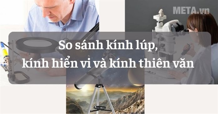 So sánh kính lúp, kính hiển vi và kính thiên văn chi tiết nhất