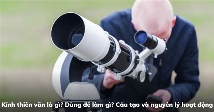 Kính thiên văn là gì? Dùng để làm gì? Cấu tạo và nguyên lý hoạt động