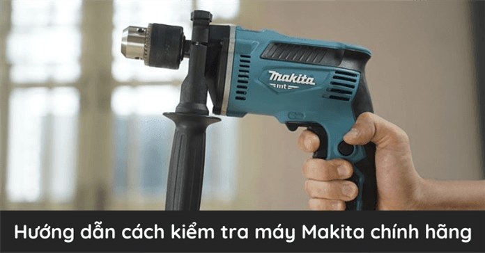 Cách kiểm tra máy Makita chính hãng, phân biệt máy khoan Makita thật giả chuẩn 100%