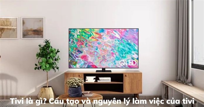 Tivi là gì? Cấu tạo và nguyên lý làm việc của tivi