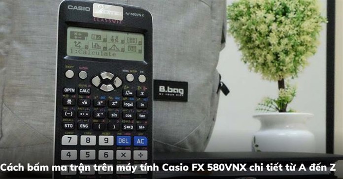 Cách bấm ma trận trên máy tính Casio FX 580VNX chi tiết từ A đến Z