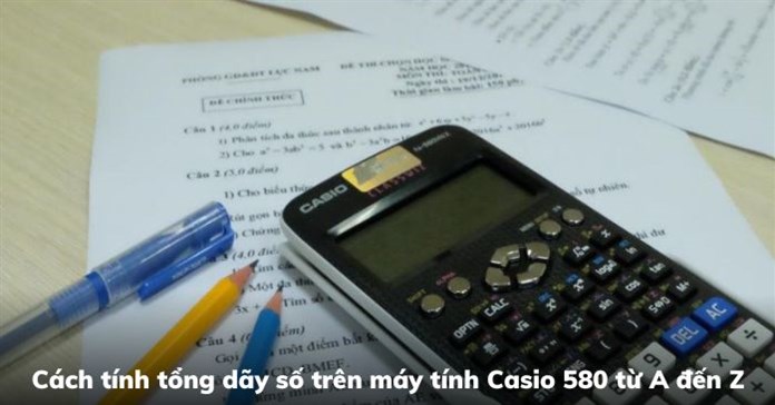 Cách tính tổng dãy số trên máy tính Casio 580 từ A đến Z