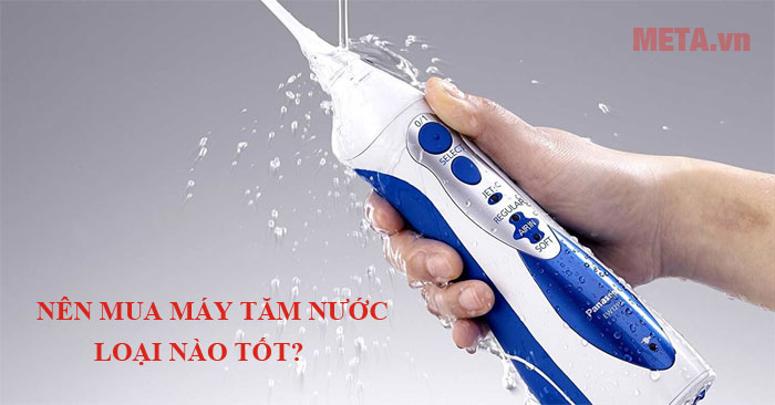 Nên chọn máy tăm nước loại nào tốt?