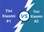 So sánh tivi Xiaomi P1 và A2: Nên mua loại nào?
