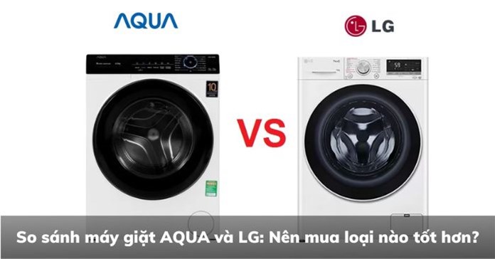So sánh máy giặt AQUA và LG: Nên mua loại nào tốt hơn?