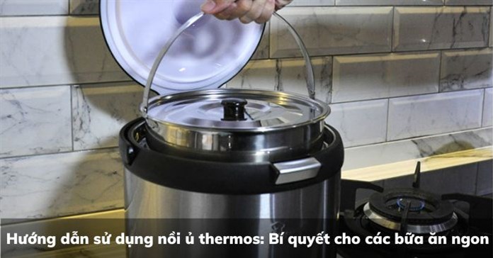 Hướng dẫn sử dụng nồi ủ Thermos: Bí quyết cho các bữa ăn ngon
