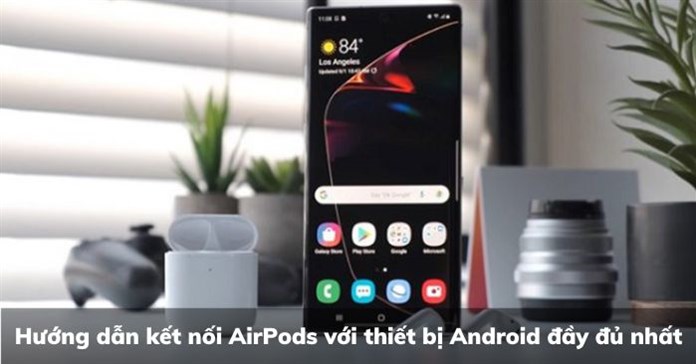 Hướng dẫn kết nối AirPods với thiết bị Android đầy đủ nhất