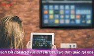 Cách kết nối iPad với tivi chi tiết, cực đơn giản tại nhà 